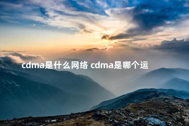 cdma是什么网络 cdma是哪个运营商